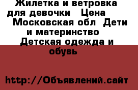 Жилетка и ветровка для девочки › Цена ­ 450 - Московская обл. Дети и материнство » Детская одежда и обувь   